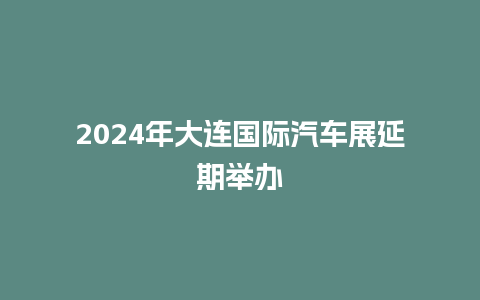 2024年大连国际汽车展延期举办