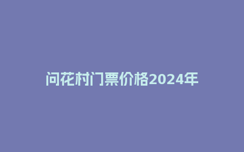 问花村门票价格2024年