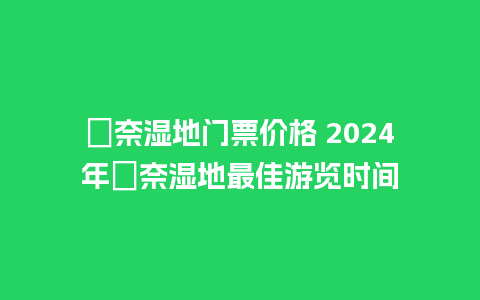 珰奈湿地门票价格 2024年珰奈湿地最佳游览时间