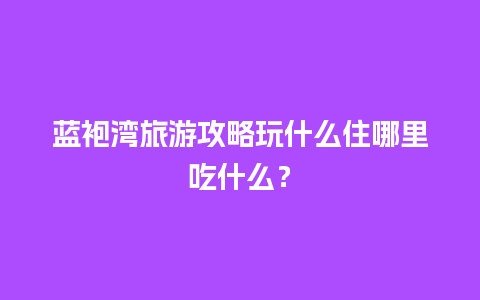 蓝袍湾旅游攻略玩什么住哪里吃什么？