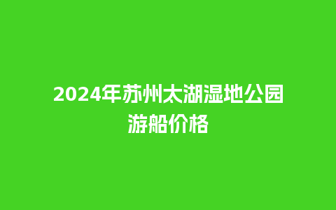 2024年苏州太湖湿地公园游船价格