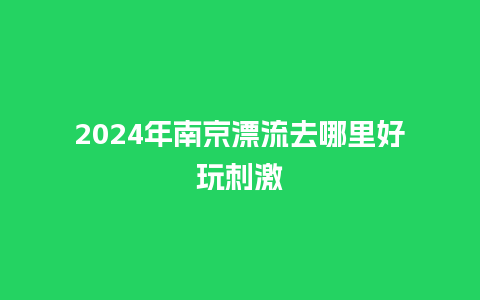 2024年南京漂流去哪里好玩刺激