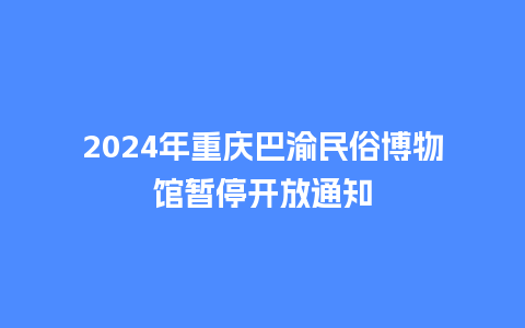 2024年重庆巴渝民俗博物馆暂停开放通知