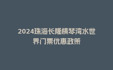 2024珠海长隆横琴湾水世界门票优惠政策