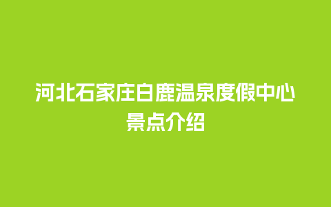 河北石家庄白鹿温泉度假中心景点介绍