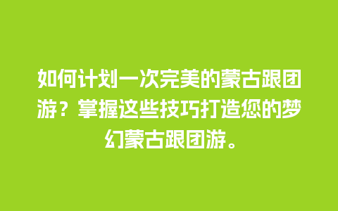 如何计划一次完美的蒙古跟团游？掌握这些技巧打造您的梦幻蒙古跟团游。