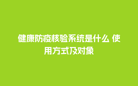 健康防疫核验系统是什么 使用方式及对象