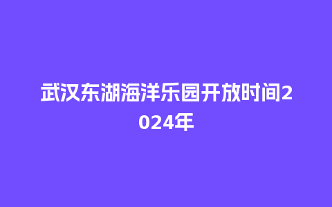 武汉东湖海洋乐园开放时间2024年_https://www.lvtubus.com_旅游资讯_第1张