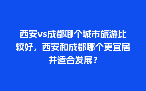 西安vs成都哪个城市旅游比较好，西安和成都哪个更宜居并适合发展？