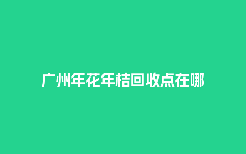 广州年花年桔回收点在哪