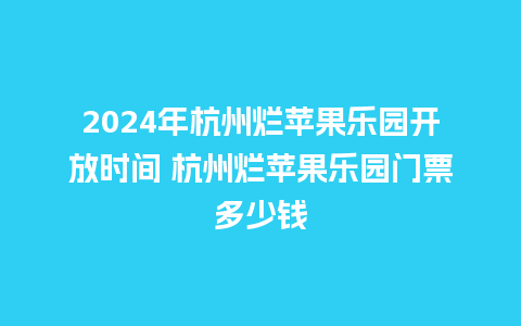 2024年杭州烂苹果乐园开放时间 杭州烂苹果乐园门票多少钱