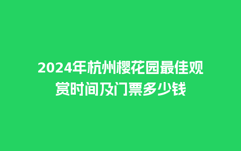 2024年杭州樱花园最佳观赏时间及门票多少钱