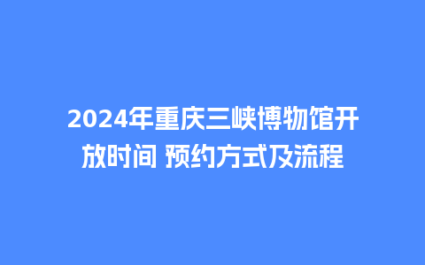 2024年重庆三峡博物馆开放时间 预约方式及流程