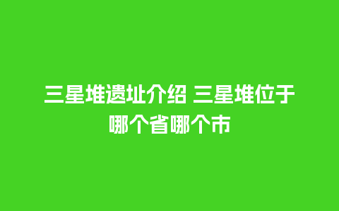 三星堆遗址介绍 三星堆位于哪个省哪个市