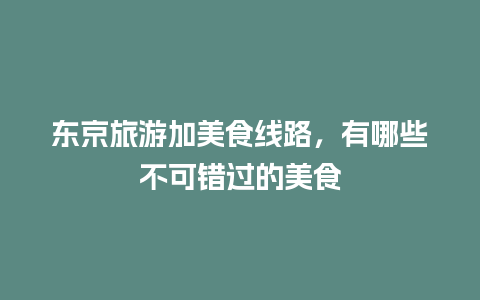 东京旅游加美食线路，有哪些不可错过的美食