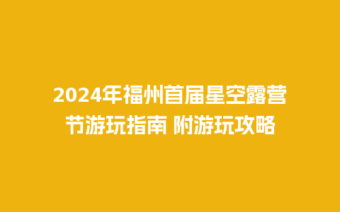 2024年福州首届星空露营节游玩指南 附游玩攻略