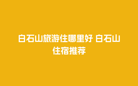 白石山旅游住哪里好 白石山住宿推荐