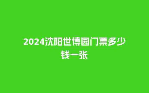 2024沈阳世博园门票多少钱一张