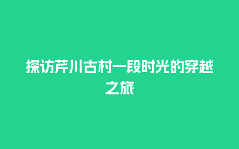 探访芹川古村一段时光的穿越之旅