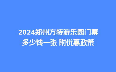 2024郑州方特游乐园门票多少钱一张 附优惠政策