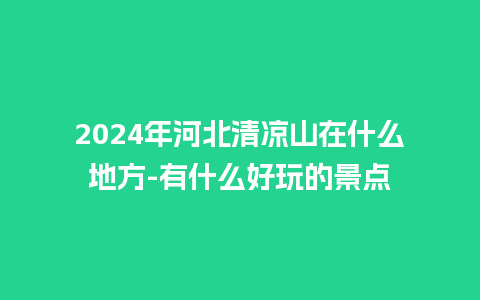 2024年河北清凉山在什么地方-有什么好玩的景点