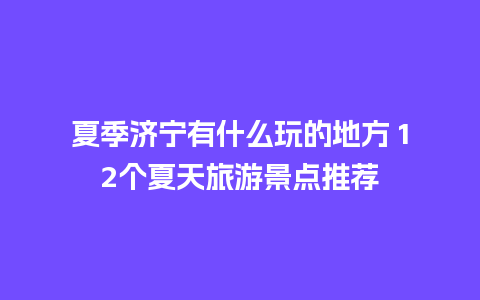 夏季济宁有什么玩的地方 12个夏天旅游景点推荐