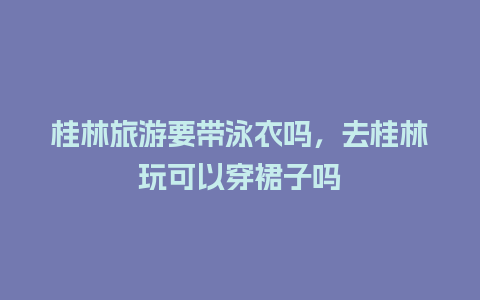 桂林旅游要带泳衣吗，去桂林玩可以穿裙子吗