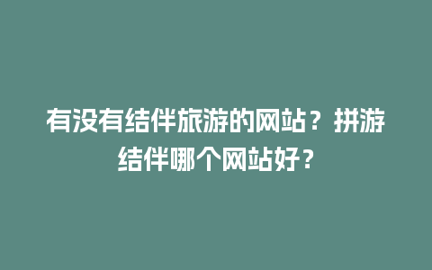 有没有结伴旅游的网站？拼游结伴哪个网站好？