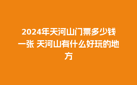 2024年天河山门票多少钱一张 天河山有什么好玩的地方