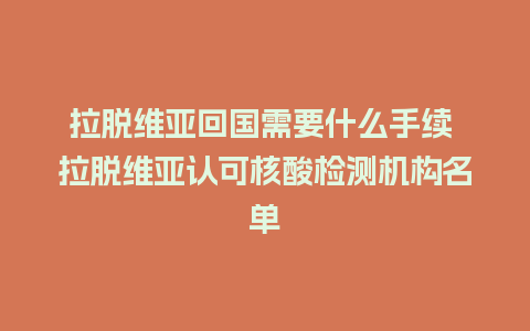 拉脱维亚回国需要什么手续 拉脱维亚认可核酸检测机构名单