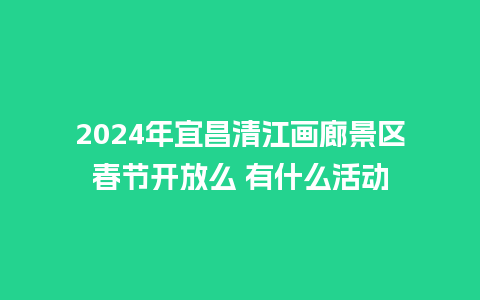 2024年宜昌清江画廊景区春节开放么 有什么活动