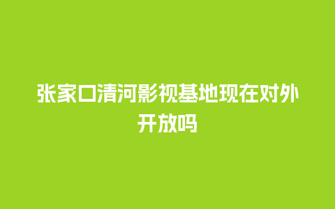 张家口清河影视基地现在对外开放吗