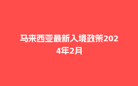 马来西亚最新入境政策2024年2月