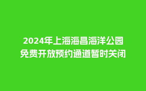 2024年上海海昌海洋公园免费开放预约通道暂时关闭