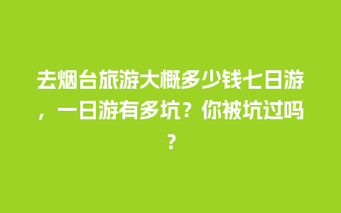 去烟台旅游大概多少钱七日游，一日游有多坑？你被坑过吗？