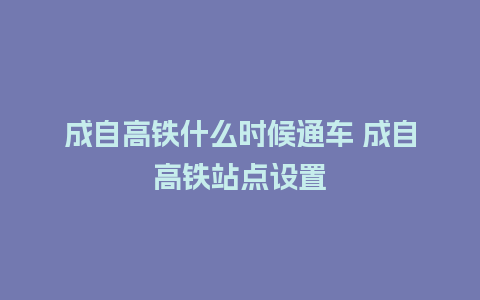 成自高铁什么时候通车 成自高铁站点设置