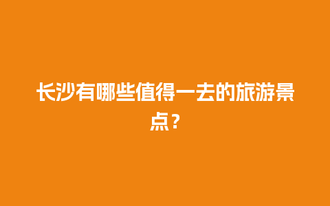 长沙有哪些值得一去的旅游景点？