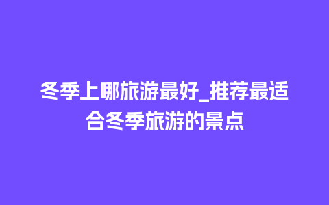 冬季上哪旅游最好_推荐最适合冬季旅游的景点