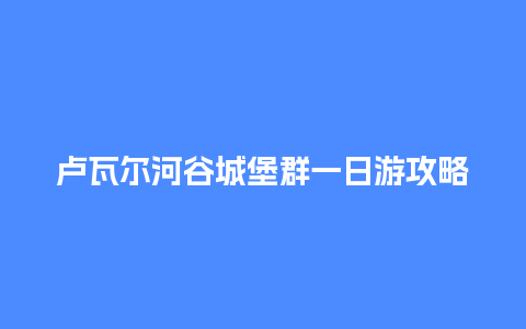 卢瓦尔河谷城堡群一日游攻略