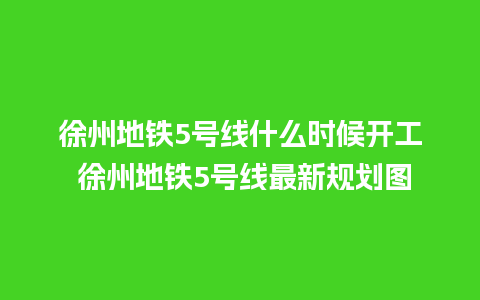 徐州地铁5号线什么时候开工 徐州地铁5号线最新规划图