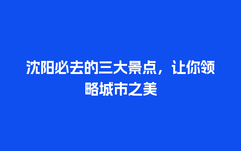 沈阳必去的三大景点，让你领略城市之美