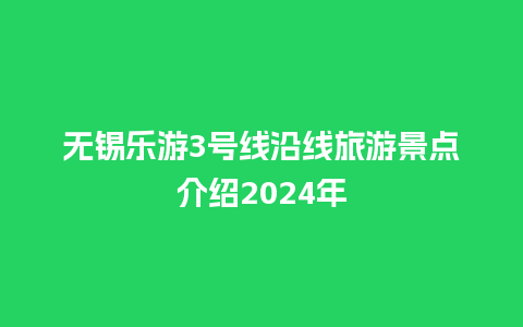 无锡乐游3号线沿线旅游景点介绍2024年