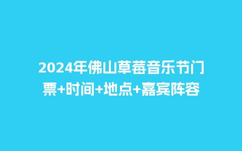 2024年佛山草莓音乐节门票+时间+地点+嘉宾阵容