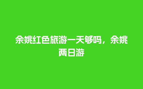 余姚红色旅游一天够吗，余姚两日游