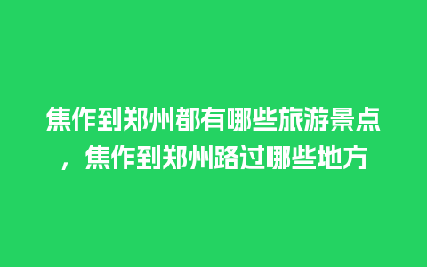 焦作到郑州都有哪些旅游景点，焦作到郑州路过哪些地方