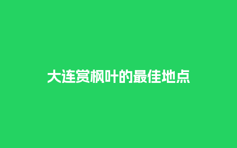 大连赏枫叶的最佳地点