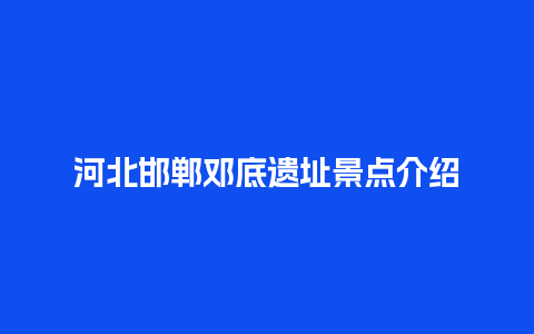 河北邯郸邓底遗址景点介绍