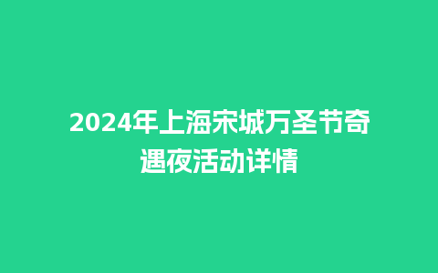 2024年上海宋城万圣节奇遇夜活动详情