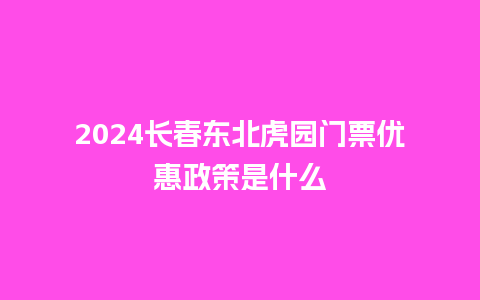 2024长春东北虎园门票优惠政策是什么