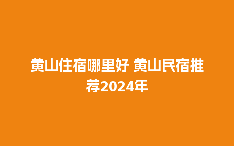 黄山住宿哪里好 黄山民宿推荐2024年